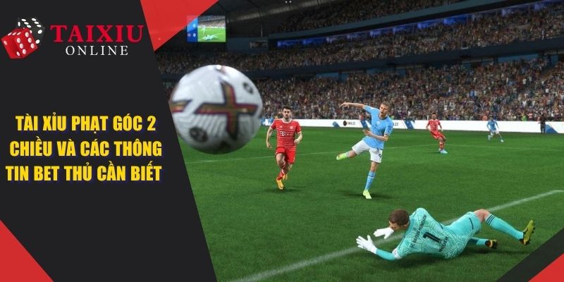 Tài Xỉu Phạt Góc 2 Chiều Và Các Thông Tin Cược Thủ Cần Biết